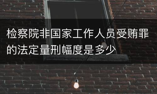 检察院非国家工作人员受贿罪的法定量刑幅度是多少