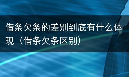 借条欠条的差别到底有什么体现（借条欠条区别）