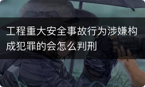 工程重大安全事故行为涉嫌构成犯罪的会怎么判刑