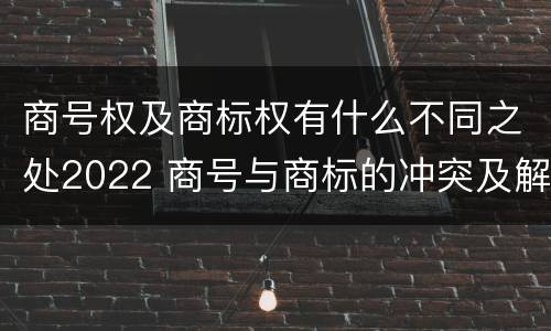 商号权及商标权有什么不同之处2022 商号与商标的冲突及解决措施