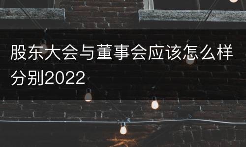 股东大会与董事会应该怎么样分别2022