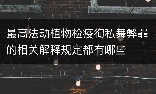 最高法动植物检疫徇私舞弊罪的相关解释规定都有哪些
