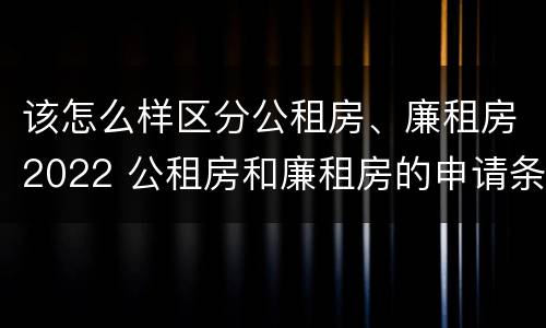 该怎么样区分公租房、廉租房2022 公租房和廉租房的申请条件