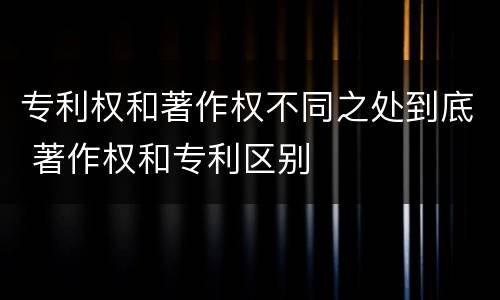 专利权和著作权不同之处到底 著作权和专利区别