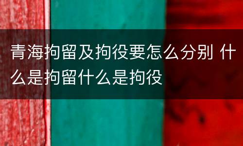 青海拘留及拘役要怎么分别 什么是拘留什么是拘役