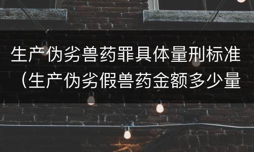生产伪劣兽药罪具体量刑标准（生产伪劣假兽药金额多少量刑）