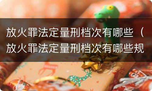 放火罪法定量刑档次有哪些（放火罪法定量刑档次有哪些规定）