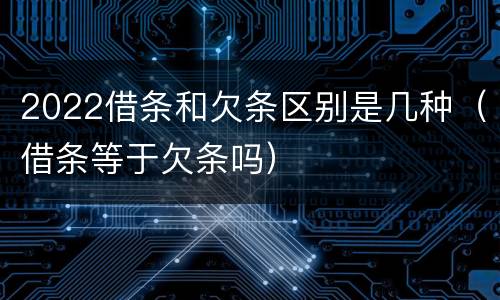 2022借条和欠条区别是几种（借条等于欠条吗）