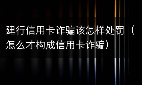 建行信用卡诈骗该怎样处罚（怎么才构成信用卡诈骗）