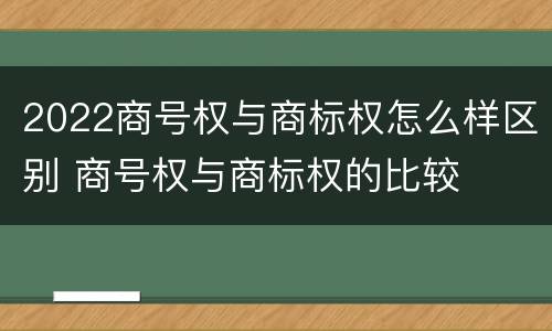 2022商号权与商标权怎么样区别 商号权与商标权的比较