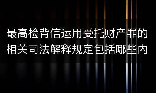 最高检背信运用受托财产罪的相关司法解释规定包括哪些内容