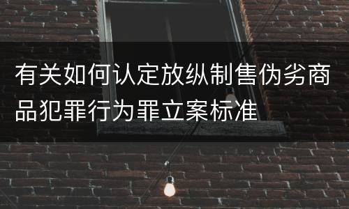 有关如何认定放纵制售伪劣商品犯罪行为罪立案标准