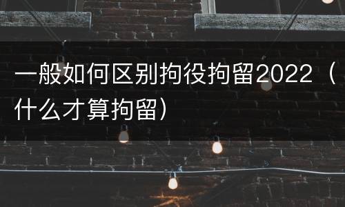 一般如何区别拘役拘留2022（什么才算拘留）
