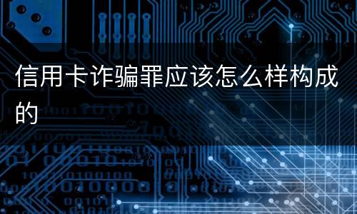 信用卡诈骗罪应该怎么样构成的