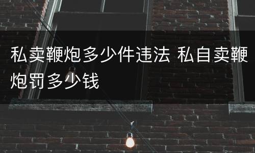 私卖鞭炮多少件违法 私自卖鞭炮罚多少钱