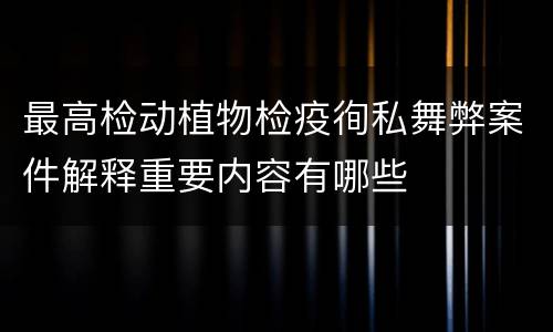 最高检动植物检疫徇私舞弊案件解释重要内容有哪些