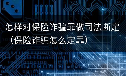 怎样对保险诈骗罪做司法断定（保险诈骗怎么定罪）