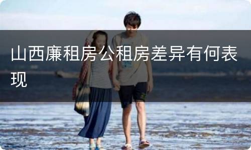 山西廉租房公租房差异有何表现