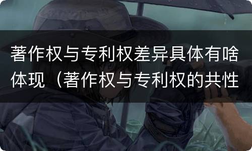 著作权与专利权差异具体有啥体现（著作权与专利权的共性有）