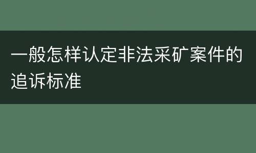一般怎样认定非法采矿案件的追诉标准