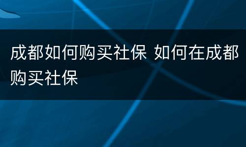 成都如何购买社保 如何在成都购买社保