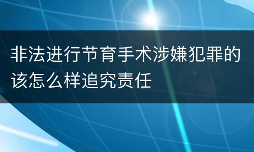 非法进行节育手术涉嫌犯罪的该怎么样追究责任