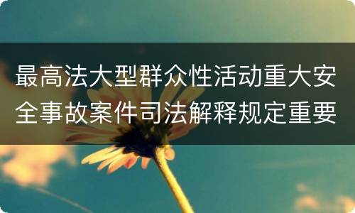 最高法大型群众性活动重大安全事故案件司法解释规定重要内容有哪些