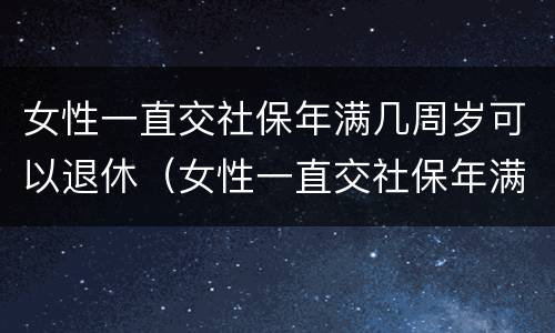 女性一直交社保年满几周岁可以退休（女性一直交社保年满几周岁可以退休吗）