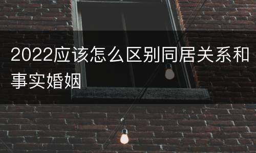 2022应该怎么区别同居关系和事实婚姻