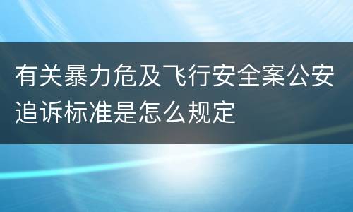 有关暴力危及飞行安全案公安追诉标准是怎么规定