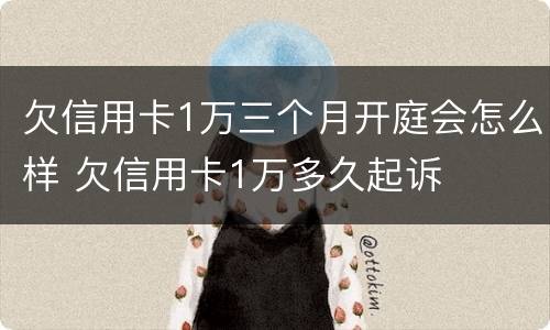 欠信用卡1万三个月开庭会怎么样 欠信用卡1万多久起诉