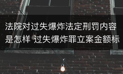 法院对过失爆炸法定刑罚内容是怎样 过失爆炸罪立案金额标准