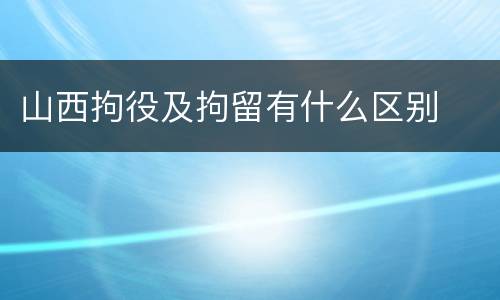 山西拘役及拘留有什么区别