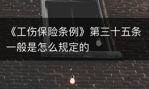 《工伤保险条例》第三十五条一般是怎么规定的
