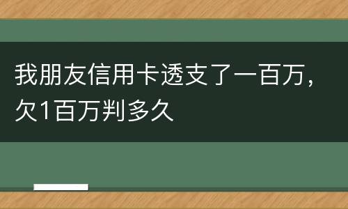 我朋友信用卡透支了一百万，欠1百万判多久