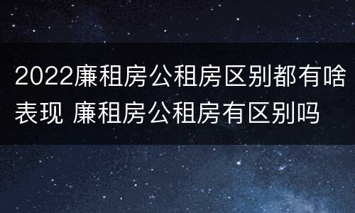 2022廉租房公租房区别都有啥表现 廉租房公租房有区别吗