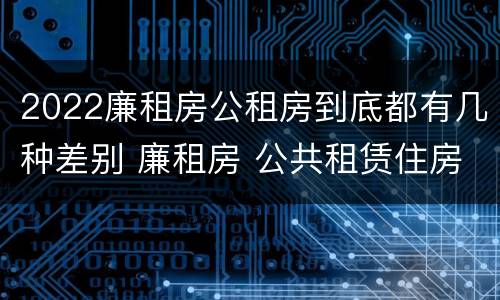 2022廉租房公租房到底都有几种差别 廉租房 公共租赁住房