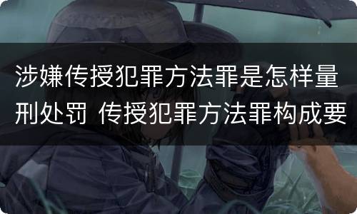 涉嫌传授犯罪方法罪是怎样量刑处罚 传授犯罪方法罪构成要件