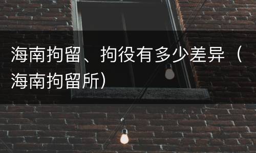 海南拘留、拘役有多少差异（海南拘留所）
