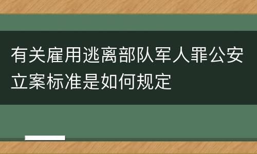 有关雇用逃离部队军人罪公安立案标准是如何规定