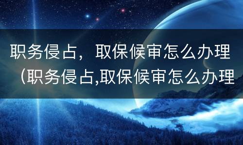 职务侵占，取保候审怎么办理（职务侵占,取保候审怎么办理呢）