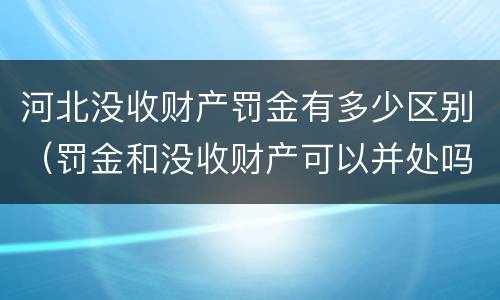 河北没收财产罚金有多少区别（罚金和没收财产可以并处吗）
