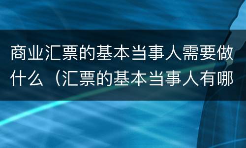 商业汇票的基本当事人需要做什么（汇票的基本当事人有哪些）