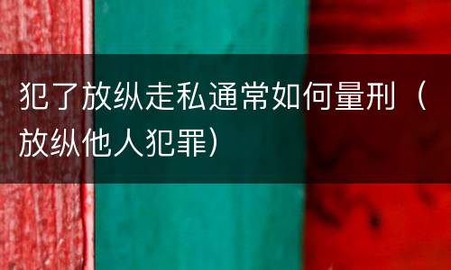 犯了放纵走私通常如何量刑（放纵他人犯罪）