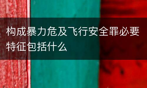 构成暴力危及飞行安全罪必要特征包括什么
