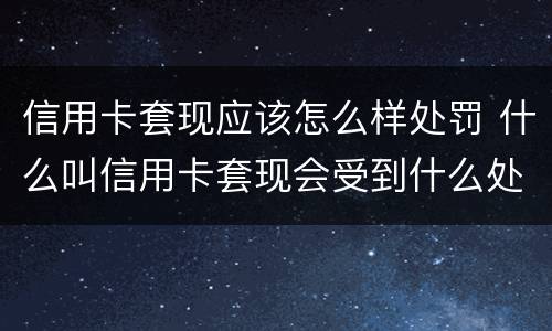 信用卡套现应该怎么样处罚 什么叫信用卡套现会受到什么处罚