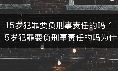 15岁犯罪要负刑事责任的吗 15岁犯罪要负刑事责任的吗为什么