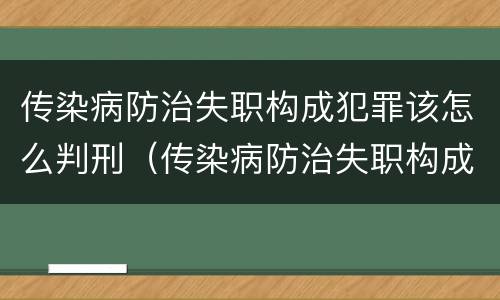 传染病防治失职构成犯罪该怎么判刑（传染病防治失职构成犯罪该怎么判刑呢）
