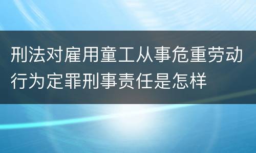 刑法对雇用童工从事危重劳动行为定罪刑事责任是怎样