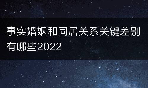 事实婚姻和同居关系关键差别有哪些2022